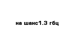 на шанс1.3 гбц